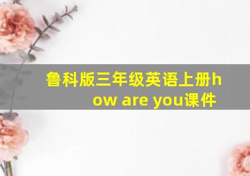 鲁科版三年级英语上册how are you课件